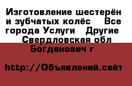 Изготовление шестерён и зубчатых колёс. - Все города Услуги » Другие   . Свердловская обл.,Богданович г.